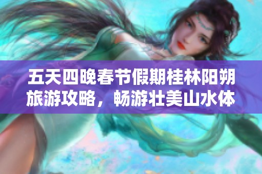 五天四晚春节假期桂林阳朔旅游攻略，畅游壮美山水体验独特文化魅力