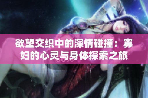 欲望交织中的深情碰撞：寡妇的心灵与身体探索之旅