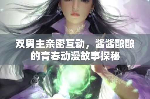 双男主亲密互动，酱酱酿酿的青春动漫故事探秘