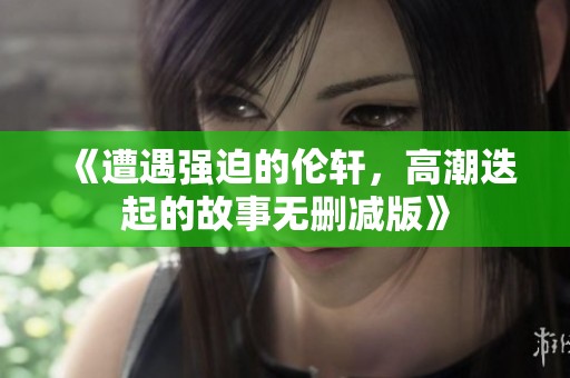 《遭遇强迫的伦轩，高潮迭起的故事无删减版》