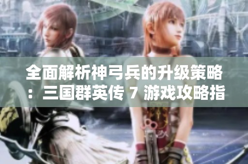 全面解析神弓兵的升级策略：三国群英传 7 游戏攻略指南