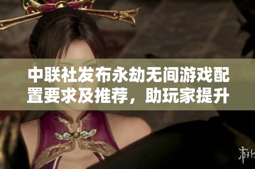 中联社发布永劫无间游戏配置要求及推荐，助玩家提升游戏体验解析