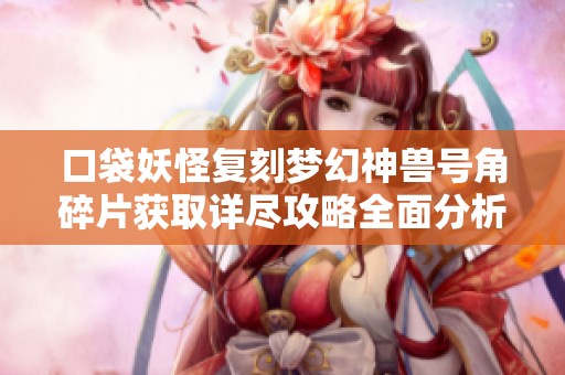 口袋妖怪复刻梦幻神兽号角碎片获取详尽攻略全面分析与技巧分享