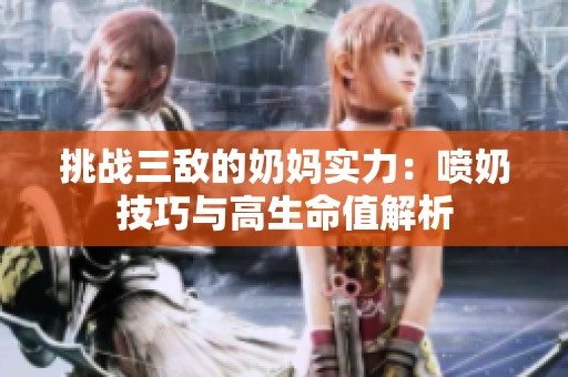 挑战三敌的奶妈实力：喷奶技巧与高生命值解析