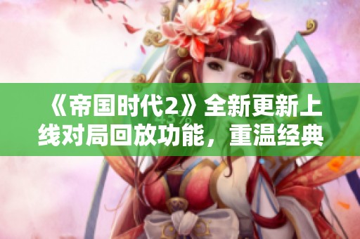 《帝国时代2》全新更新上线对局回放功能，重温经典对战瞬间尽在掌握