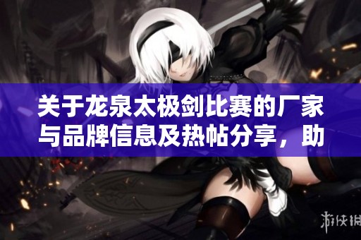 关于龙泉太极剑比赛的厂家与品牌信息及热帖分享，助你了解更多武术文化活动