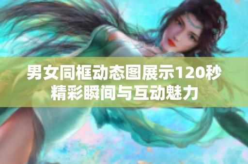 男女同框动态图展示120秒精彩瞬间与互动魅力