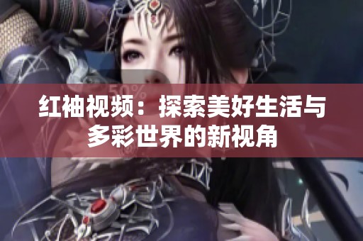 红袖视频：探索美好生活与多彩世界的新视角