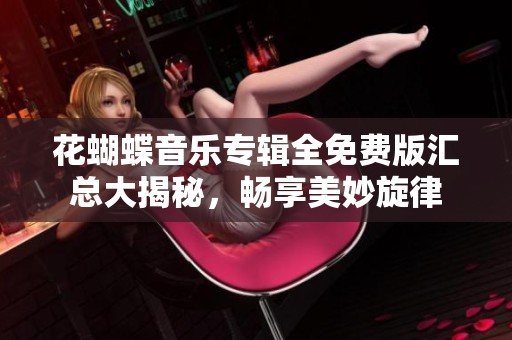 花蝴蝶音乐专辑全免费版汇总大揭秘，畅享美妙旋律