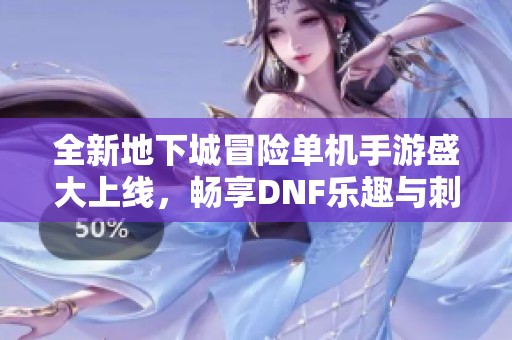 全新地下城冒险单机手游盛大上线，畅享DNF乐趣与刺激的冒险体验