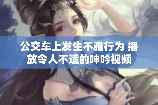 公交车上发生不雅行为 播放令人不适的呻吟视频
