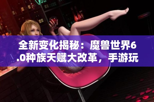 全新变化揭秘：魔兽世界6.0种族天赋大改革，手游玩家必读攻略分享