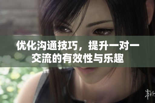 优化沟通技巧，提升一对一交流的有效性与乐趣