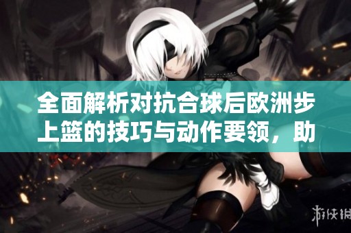 全面解析对抗合球后欧洲步上篮的技巧与动作要领，助你提升篮球水平