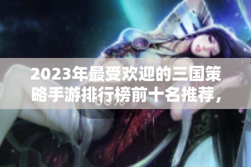 2023年最受欢迎的三国策略手游排行榜前十名推荐，带你体验热血激战与智谋对决
