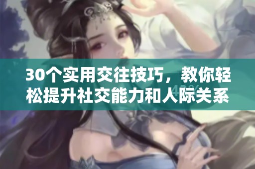 30个实用交往技巧，教你轻松提升社交能力和人际关系