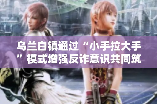 乌兰白镇通过“小手拉大手”模式增强反诈意识共同筑牢防护屏障