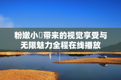 粉嫩小泬带来的视觉享受与无限魅力全程在线播放