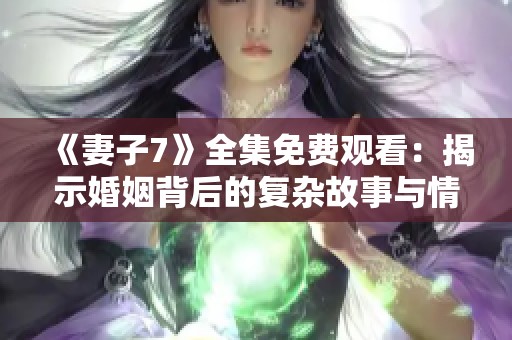 《妻子7》全集免费观看：揭示婚姻背后的复杂故事与情感交织