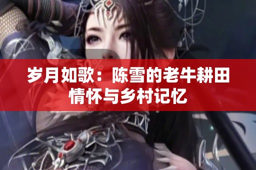 岁月如歌：陈雪的老牛耕田情怀与乡村记忆