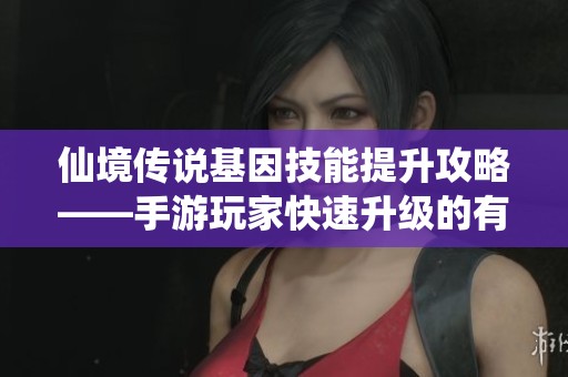 仙境传说基因技能提升攻略——手游玩家快速升级的有效策略与技巧分享