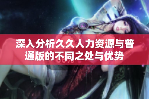 深入分析久久人力资源与普通版的不同之处与优势