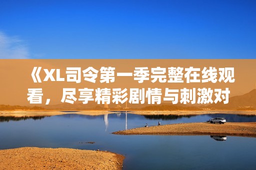 《XL司令第一季完整在线观看，尽享精彩剧情与刺激对决》