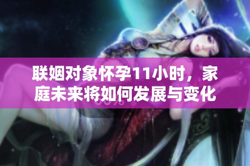 联姻对象怀孕11小时，家庭未来将如何发展与变化