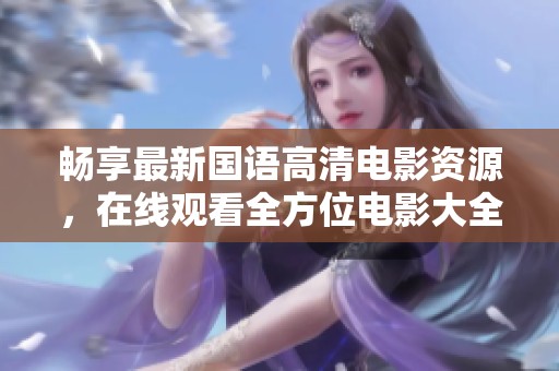 畅享最新国语高清电影资源，在线观看全方位电影大全