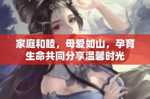 家庭和睦，母爱如山，孕育生命共同分享温馨时光