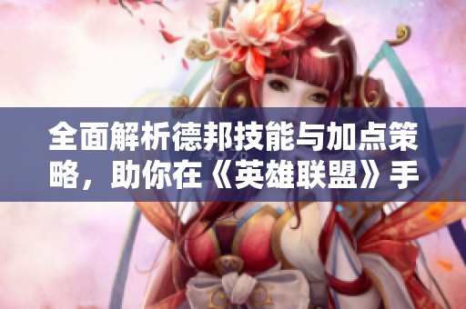 全面解析德邦技能与加点策略，助你在《英雄联盟》手游中提升战斗力