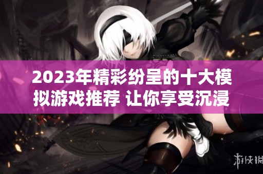 2023年精彩纷呈的十大模拟游戏推荐 让你享受沉浸式游戏体验