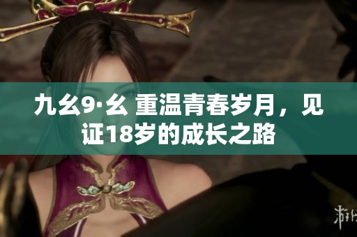 九幺9·幺 重温青春岁月，见证18岁的成长之路