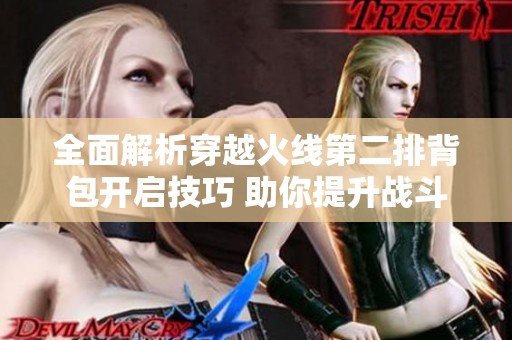 全面解析穿越火线第二排背包开启技巧 助你提升战斗实力的秘籍分享