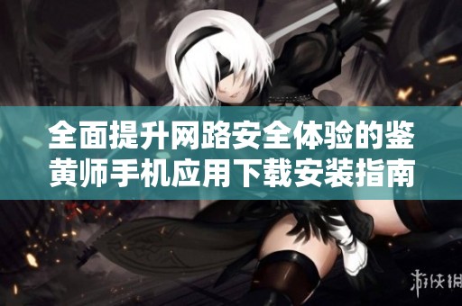 全面提升网路安全体验的鉴黄师手机应用下载安装指南
