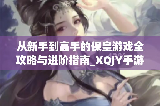 从新手到高手的保皇游戏全攻略与进阶指南_XQJY手游详解技巧与策略