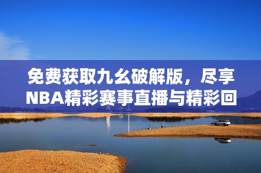 免费获取九幺破解版，尽享NBA精彩赛事直播与精彩回放