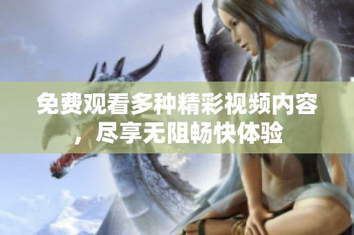 免费观看多种精彩视频内容，尽享无阻畅快体验