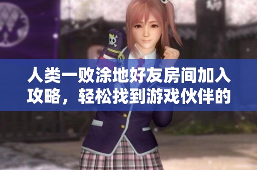 人类一败涂地好友房间加入攻略，轻松找到游戏伙伴的方法分享