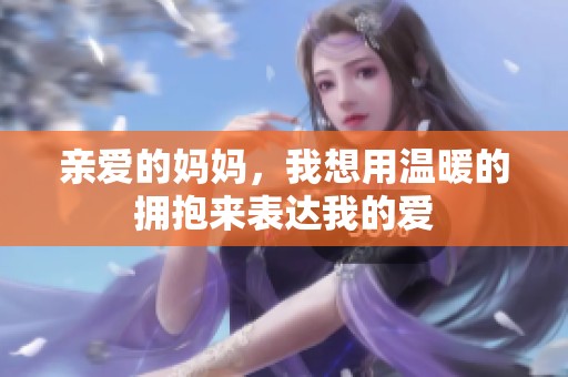 亲爱的妈妈，我想用温暖的拥抱来表达我的爱