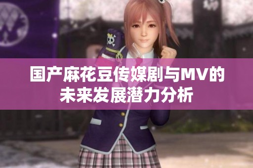 国产麻花豆传媒剧与MV的未来发展潜力分析