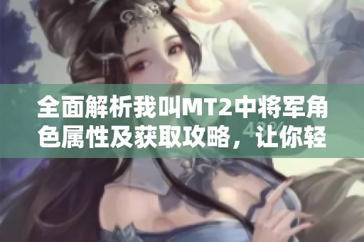 全面解析我叫MT2中将军角色属性及获取攻略，让你轻松掌握俺哥的强大秘诀
