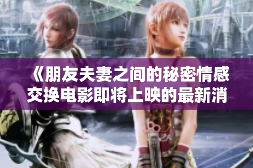 《朋友夫妻之间的秘密情感交换电影即将上映的最新消息》