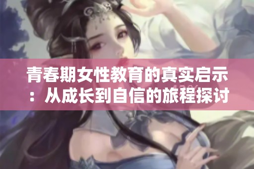 青春期女性教育的真实启示：从成长到自信的旅程探讨