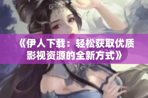 《伊人下载：轻松获取优质影视资源的全新方式》