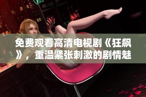 免费观看高清电视剧《狂飙》，重温紧张刺激的剧情魅力