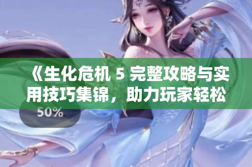 《生化危机 5 完整攻略与实用技巧集锦，助力玩家轻松实现全通关体验》