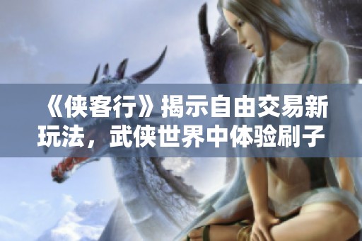 《侠客行》揭示自由交易新玩法，武侠世界中体验刷子游戏的乐趣与魅力