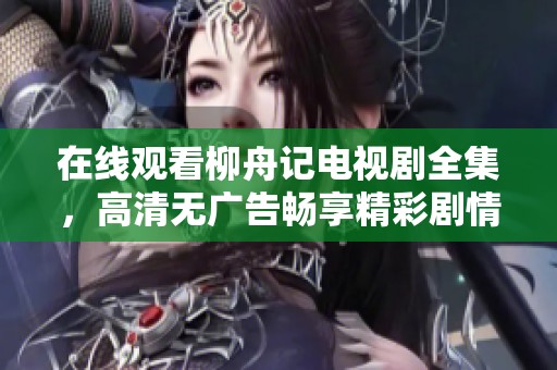 在线观看柳舟记电视剧全集，高清无广告畅享精彩剧情