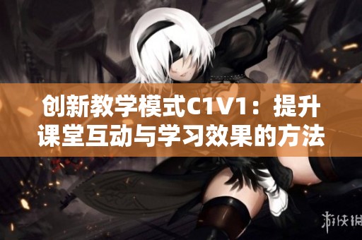 创新教学模式C1V1：提升课堂互动与学习效果的方法探讨